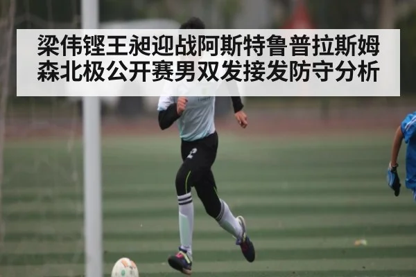 梁伟铿王昶迎战阿斯特鲁普拉斯姆森北极公开赛男双发接发防守分析