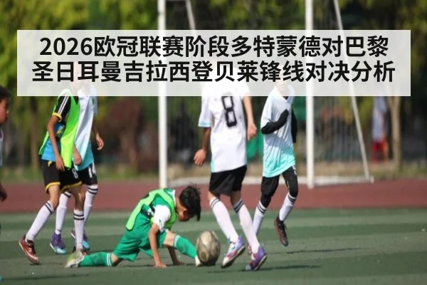 2026欧冠联赛阶段多特蒙德对巴黎圣日耳曼吉拉西登贝莱锋线对决分析