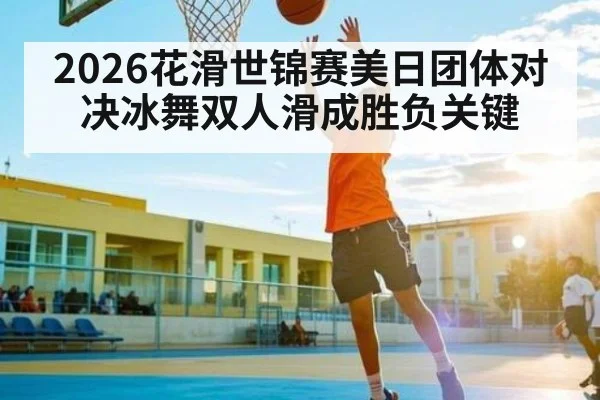 2026花滑世锦赛美日团体对决冰舞双人滑成胜负关键