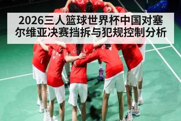 2026三人篮球世界杯中国对塞尔维亚决赛挡拆与犯规控制分析